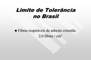 Limite de Tolerância
no Brasil
 Fibras respiráveis de asbesto crisotila:
2,0 fibras / cm3
 