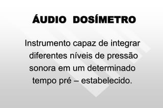 ÁUDIO DOSÍMETRO
Instrumento capaz de integrar
diferentes níveis de pressão
sonora em um determinado
tempo pré – estabelecido.
 