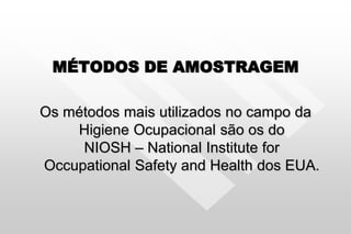 MÉTODOS DE AMOSTRAGEM
Os métodos mais utilizados no campo da
Higiene Ocupacional são os do
NIOSH – National Institute for
Occupational Safety and Health dos EUA.
 