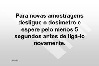 Para novas amostragens
desligue o dosímetro e
espere pelo menos 5
segundos antes de ligá-lo
novamente.
Luttgardes
 
