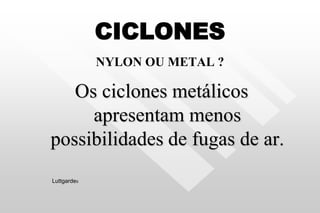 CICLONES
NYLON OU METAL ?
Os ciclones metálicos
apresentam menos
possibilidades de fugas de ar.
Luttgardes
 