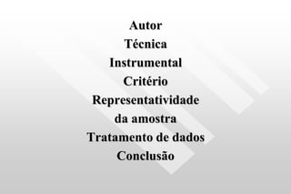 Autor
Técnica
Instrumental
Critério
Representatividade
da amostra
Tratamento de dados
Conclusão
 