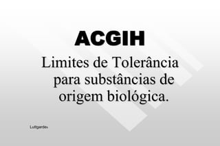 ACGIH
Limites de Tolerância
para substâncias de
origem biológica.
Luttgardes
 