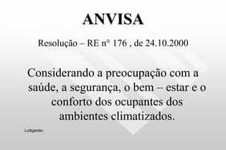 ANVISA
Resolução – RE n° 176 , de 24.10.2000
Considerando a preocupação com a
saúde, a segurança, o bem – estar e o
conforto dos ocupantes dos
ambientes climatizados.
Luttgardes
 