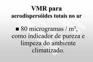 VMR para
aerodispersóides totais no ar
 80 microgramas / m³,
como indicador de pureza e
limpeza do ambiente
climatizado.
 