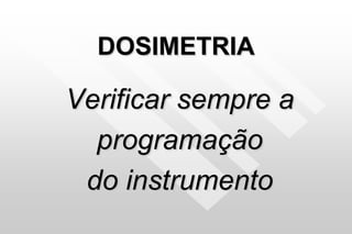 DOSIMETRIA
Verificar sempre a
programação
do instrumento
 