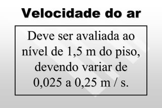 Velocidade do ar
Deve ser avaliada ao
nível de 1,5 m do piso,
devendo variar de
0,025 a 0,25 m / s.
 