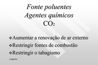 Fonte poluentes
Agentes químicos
CO2
Aumentar a renovação de ar externo
Restringir fontes de combustão
Restringir o tabagismo
Luttgardes
 