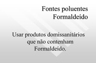 Fontes poluentes
Formaldeído
Usar produtos domissanitários
que não contenham
Formaldeído.
 