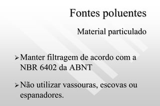 Fontes poluentes
Material particulado
Manter filtragem de acordo com a
NBR 6402 da ABNT
Não utilizar vassouras, escovas ou
espanadores.
 