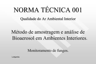 NORMA TÉCNICA 001
Qualidade do Ar Ambiental Interior
Método de amostragem e análise de
Bioaerosol em Ambientes Interiores.
Monitoramento de fungos.
Luttgardes
 