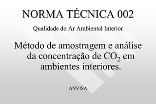 NORMA TÉCNICA 002
Qualidade do Ar Ambiental Interior
Método de amostragem e análise
da concentração de CO2 em
ambientes interiores.
ANVISA
 