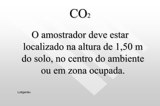 CO2
O amostrador deve estar
localizado na altura de 1,50 m
do solo, no centro do ambiente
ou em zona ocupada.
Luttgardes
 