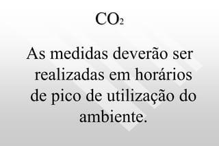 CO2
As medidas deverão ser
realizadas em horários
de pico de utilização do
ambiente.
 