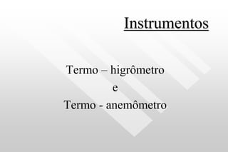 Instrumentos
Termo – higrômetro
e
Termo - anemômetro
 