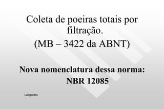 Coleta de poeiras totais por
filtração.
(MB – 3422 da ABNT)
Nova nomenclatura dessa norma:
NBR 12085
Luttgardes
 