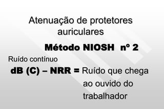 Atenuação de protetores
auriculares
Método NIOSH nº 2
Ruído contínuo
dB (C) – NRR = Ruído que chega
ao ouvido do
trabalhador
 