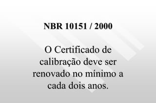 NBR 10151 / 2000
O Certificado de
calibração deve ser
renovado no mínimo a
cada dois anos.
 