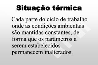 Situação térmica
Cada parte do ciclo de trabalho
onde as condições ambientais
são mantidas constantes, de
forma que os parâmetros a
serem estabelecidos
permanecem inalterados.
 