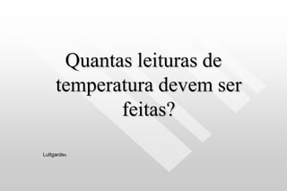 Quantas leituras de
temperatura devem ser
feitas?
Luttgardes
 