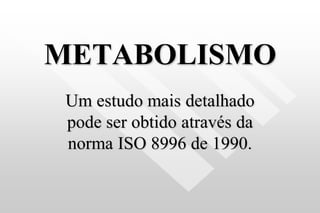 METABOLISMO
Um estudo mais detalhado
pode ser obtido através da
norma ISO 8996 de 1990.
 
