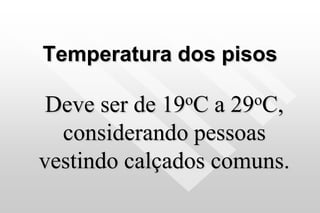 Temperatura dos pisos
Deve ser de 19oC a 29oC,
considerando pessoas
vestindo calçados comuns.
 