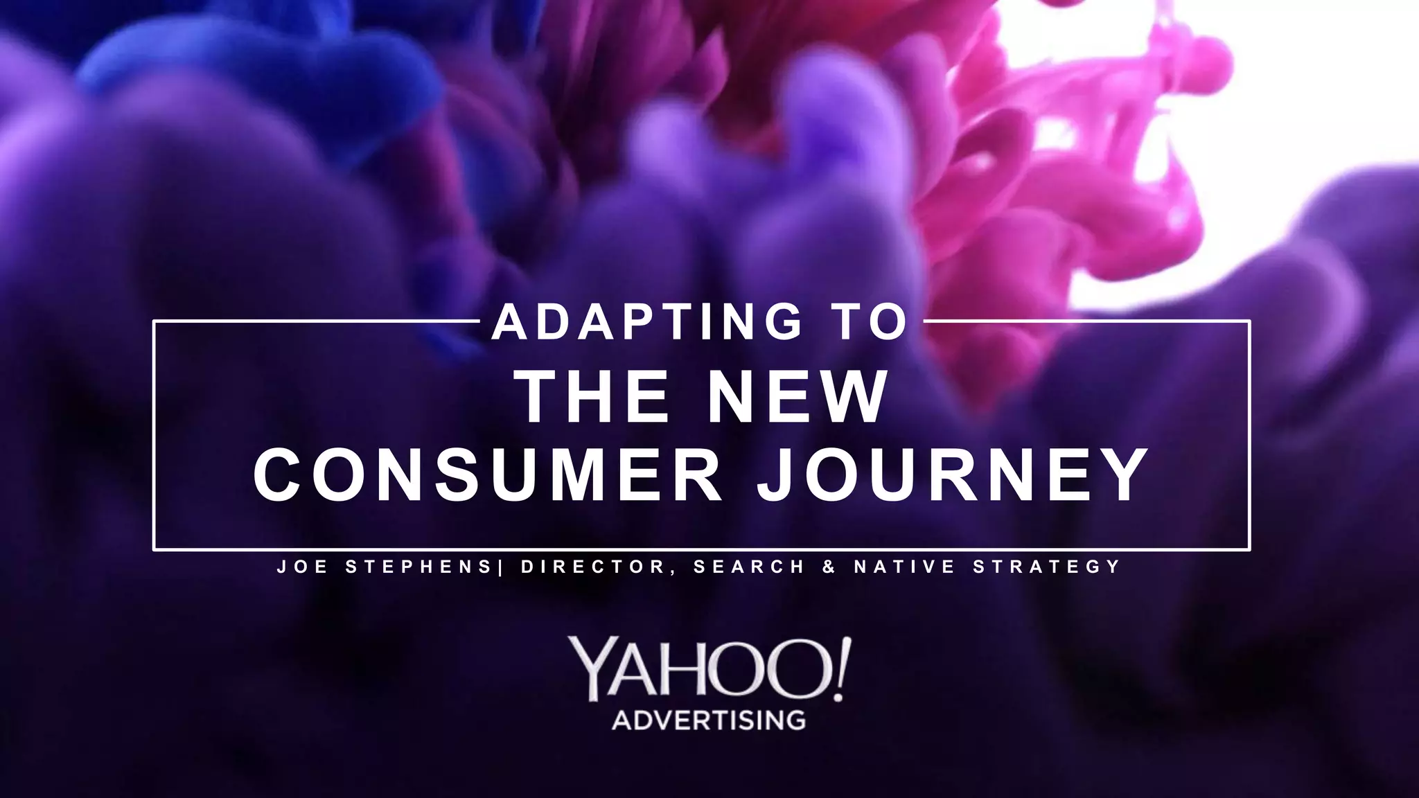 3Yahoo 2015 Confidential & Proprietary.
THE NEW
CONSUMER JOURNEY
ADAPTING TO
J O E S T E P H E N S | D I R E C T O R , S E A R C H & N A T I V E S T R A T E G Y
 