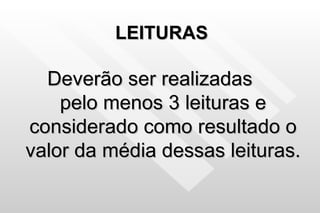 LEITURAS Deverão ser realizadas  pelo menos 3 leituras e considerado como resultado o valor da média dessas leituras. 