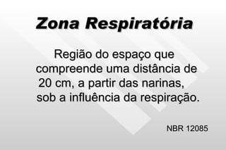 Zona Respiratória Região do espaço que compreende uma distância de  20 cm, a partir das narinas,  sob a influência da respiração. NBR 12085 