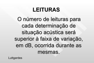 LEITURAS O número de leituras para cada determinação de situação acústica será superior à faixa de variação, em dB, ocorrida durante as mesmas. Luttgardes 