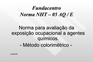 Fundacentro Norma NHT – 05 AQ / E Norma para avaliação da exposição ocupacional a agentes químicos. - Método colorimétrico -  Luttgarde s 