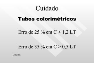 Cuidado Tubos colorimétricos Erro de 25 % em C > 1,2 LT Erro de 35 % em C > 0,5 LT Luttgarde s 
