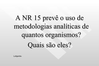 A NR 15 prevê o uso de metodologias analíticas de quantos organismos? Quais são eles? Luttgarde s 