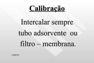 Calibração Intercalar sempre tubo adsorvente  ou filtro – membrana . Luttgarde s 