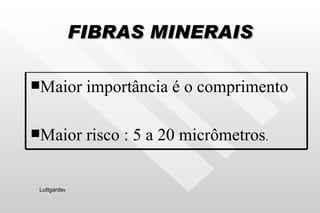 FIBRAS MINERAIS Luttgarde s Maior importância é o comprimento Maior risco : 5 a 20 micrômetros . 