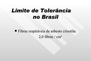 Limite de Tolerância  no Brasil Fibras respiráveis de asbesto crisotila: 2,0 fibras / cm 3 