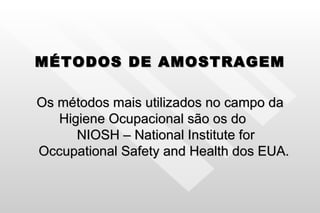 MÉTODOS DE AMOSTRAGEM Os métodos mais utilizados no campo da Higiene Ocupacional são os do  NIOSH – National Institute for Occupational Safety and Health dos EUA.  