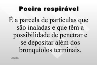 Poeira respirável É a parcela de partículas que são inaladas e que têm a possibilidade de penetrar e se depositar além dos bronquíolos terminais. Luttgarde s 