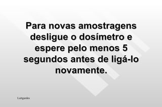 Para novas amostragens desligue o dosímetro e espere pelo menos 5 segundos antes de ligá-lo novamente. Luttgardes 