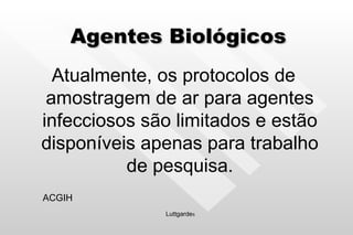 Agentes Biológicos Atualmente, os protocolos de amostragem de ar para agentes infecciosos são limitados e estão disponíveis apenas para trabalho de pesquisa. ACGIH Luttgarde s 