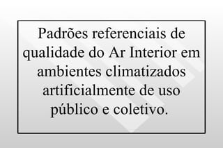Padrões referenciais de qualidade do Ar Interior em ambientes climatizados artificialmente de uso público e coletivo.  