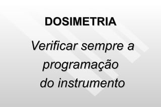 DOSIMETRIA Verificar sempre a programação  do instrumento 
