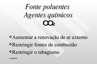 Fonte poluentes  Agentes químicos CO 2 Aumentar a renovação de ar externo Restringir fontes de combustão Restringir o tabagismo Luttgarde s 