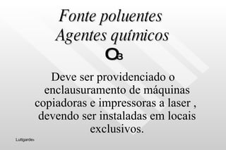 Fonte poluentes  Agentes químicos O 3 Deve ser providenciado o enclausuramento de máquinas copiadoras e impressoras a laser ,  devendo ser instaladas em locais exclusivos. Luttgarde s 