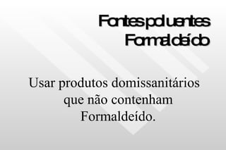 Fontes poluentes Formaldeído Usar produtos domissanitários que não contenham Formaldeído. 