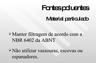 Fontes poluentes Material particulado Manter filtragem de acordo com a NBR 6402 da ABNT Não utilizar vassouras, escovas ou espanadores.  