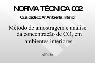 NORMA TÉCNICA 002 Qualidade do Ar Ambiental Interior Método de amostragem e análise da concentração de CO 2  em ambientes interiores . ANVISA 