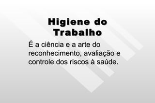 Higiene do Trabalho É a ciência e a arte do reconhecimento, avaliação e controle dos riscos à saúde. 