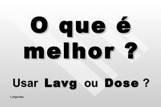 O que é melhor ? Usar  Lavg   ou  Dose  ? Luttgardes 