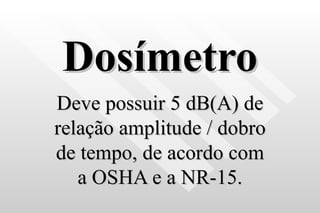 Dosímetro Deve possuir 5 dB(A) de relação amplitude / dobro de tempo, de acordo com a OSHA e a NR-15. 